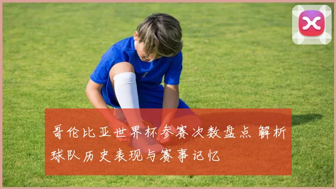 哥伦比亚世界杯参赛次数盘点 解析球队历史表现与赛事记忆