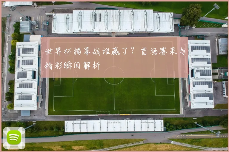 世界杯揭幕战谁赢了？首场赛果与精彩瞬间解析