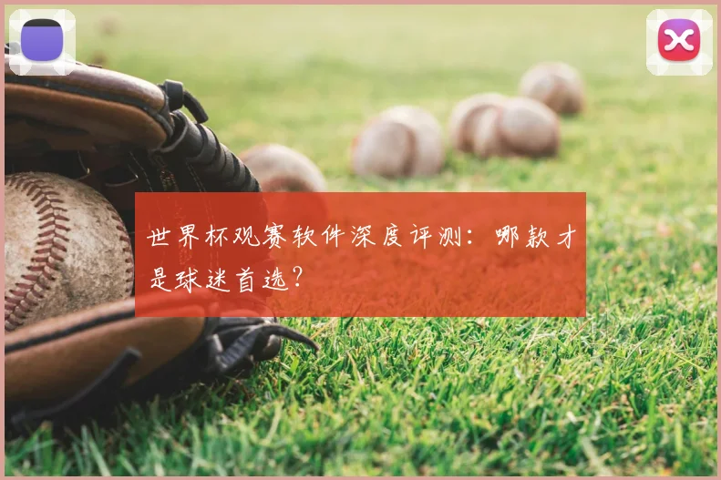 世界杯观赛软件深度评测：哪款才是球迷首选？