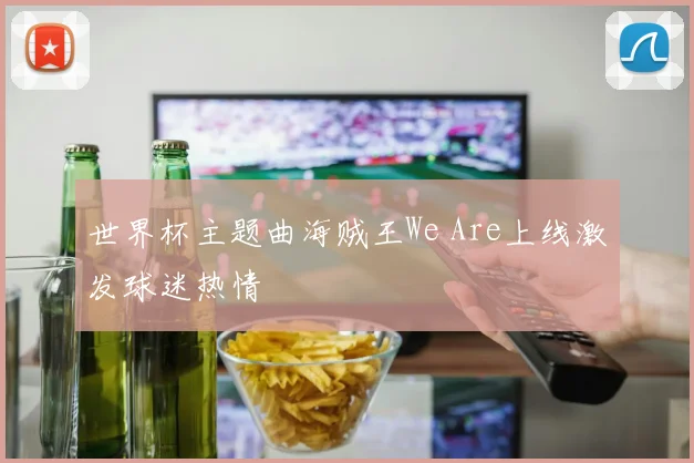 世界杯主题曲海贼王We Are上线激发球迷热情