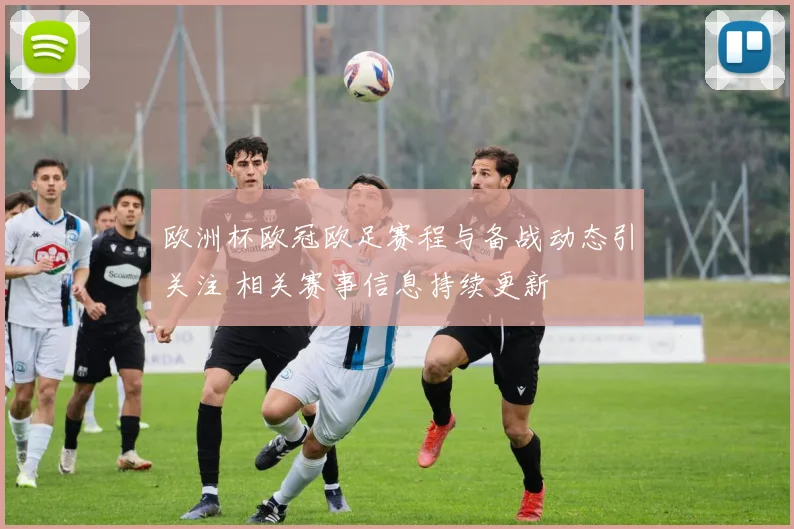 欧洲杯欧冠欧足赛程与备战动态引关注 相关赛事信息持续更新