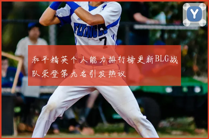 和平精英个人能力排行榜更新BLG战队荣登第九名引发热议