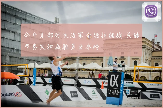 公牛东部对决活塞全场拉锯战 关键节奏失控成胜负分水岭