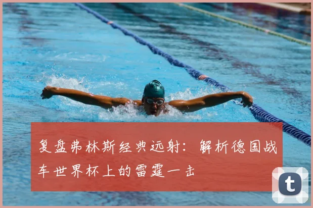 复盘弗林斯经典远射：解析德国战车世界杯上的雷霆一击