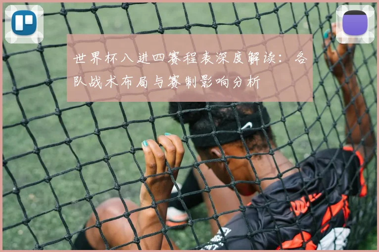世界杯八进四赛程表深度解读：各队战术布局与赛制影响分析