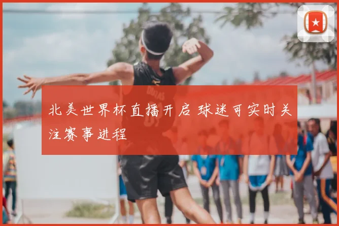 北美世界杯直播开启 球迷可实时关注赛事进程