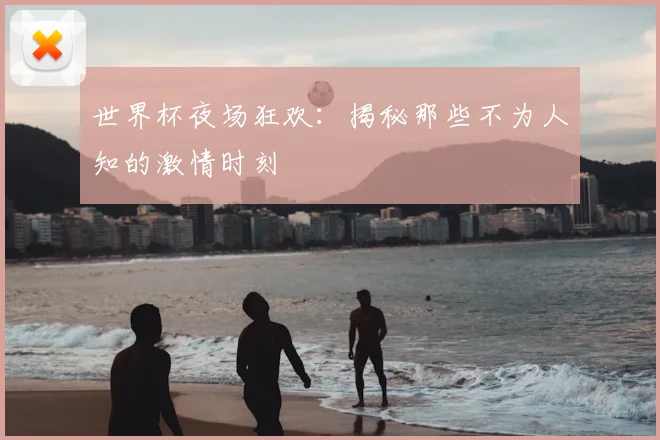 世界杯夜场狂欢：揭秘那些不为人知的激情时刻
