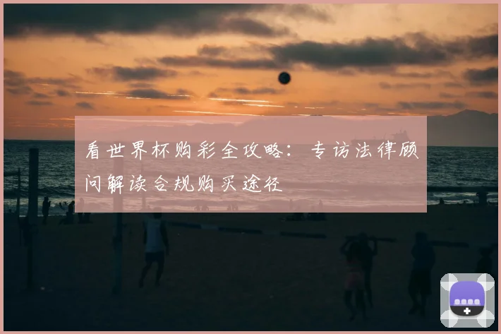 看世界杯购彩全攻略：专访法律顾问解读合规购买途径