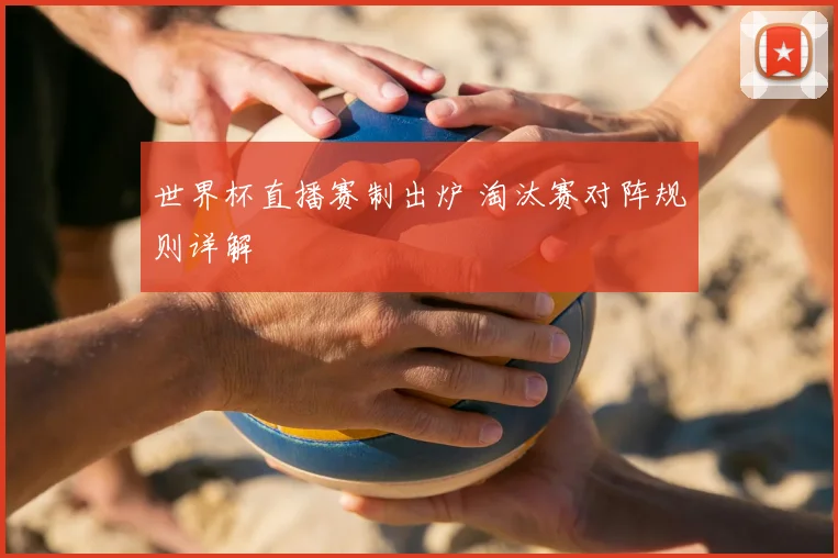 世界杯直播赛制出炉 淘汰赛对阵规则详解