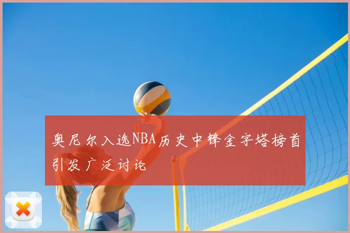 奥尼尔入选NBA历史中锋金字塔榜首引发广泛讨论