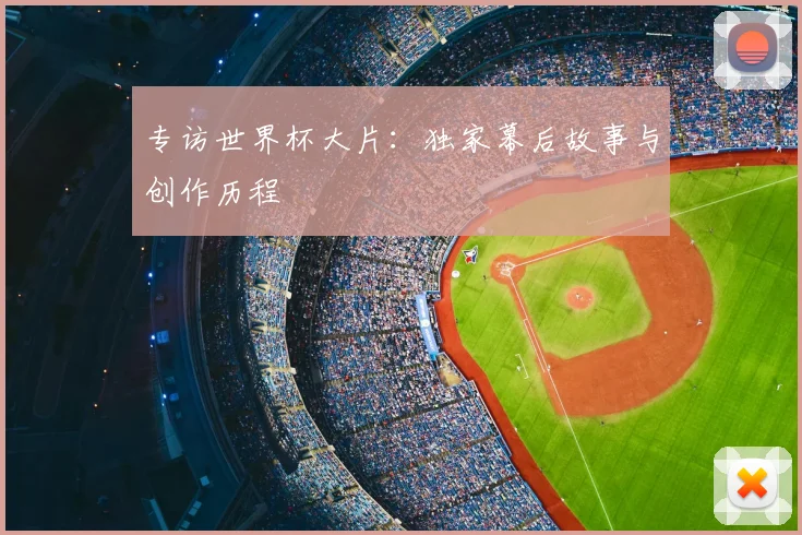 专访世界杯大片：独家幕后故事与创作历程