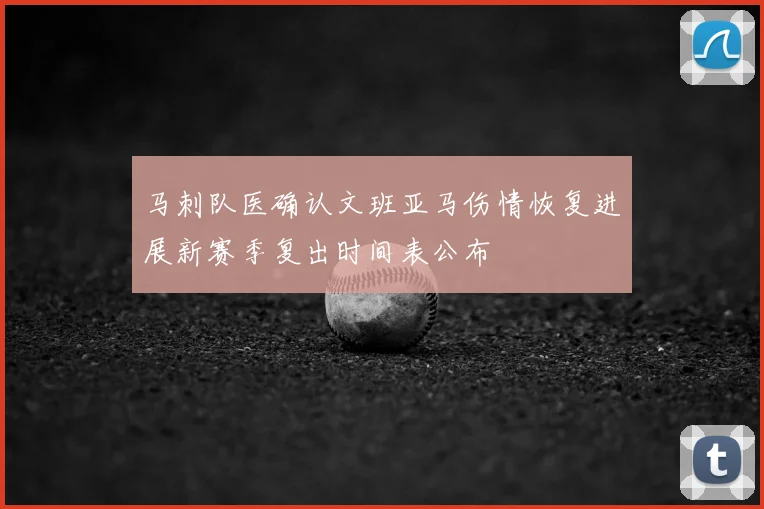 马刺队医确认文班亚马伤情恢复进展新赛季复出时间表公布