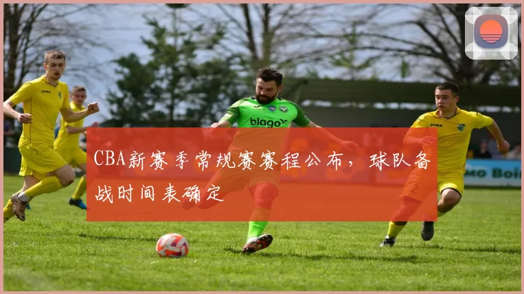 CBA新赛季常规赛赛程公布,球队备战时间表确定