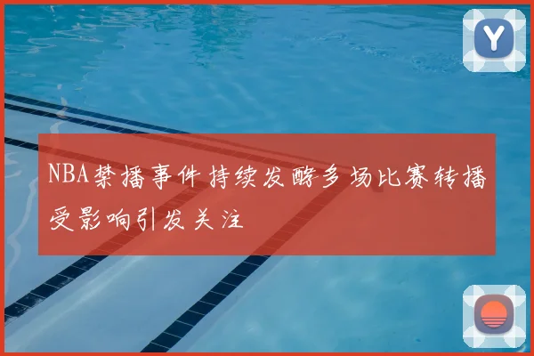 NBA禁播事件持续发酵多场比赛转播受影响引发关注