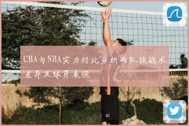 CBA与NBA实力对比分析两队技战术差异及球员表现