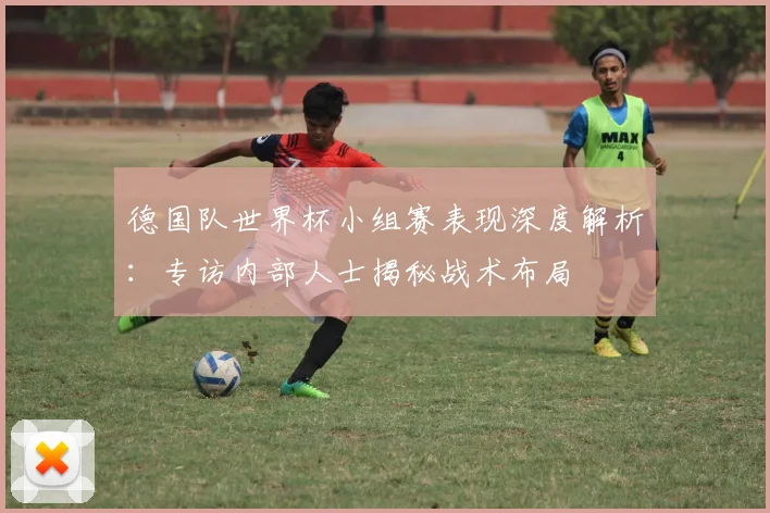 德国队世界杯小组赛表现深度解析:专访内部人士揭秘战术布局