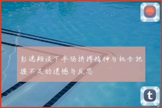 彭逸翔谈下半场拼搏精神与机会把握不足的遗憾与反思