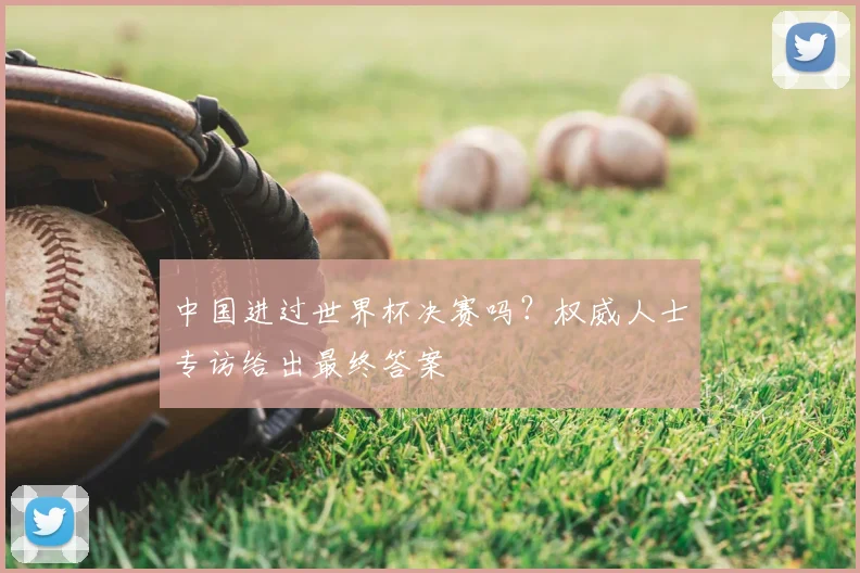 中国进过世界杯决赛吗？权威人士专访给出最终答案