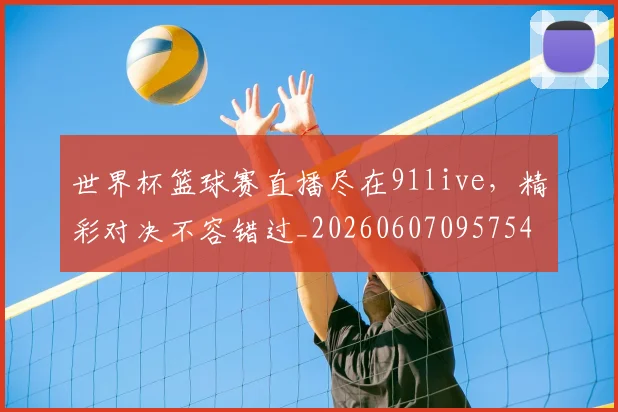 世界杯篮球赛直播尽在91live，精彩对决不容错过_20260607095754