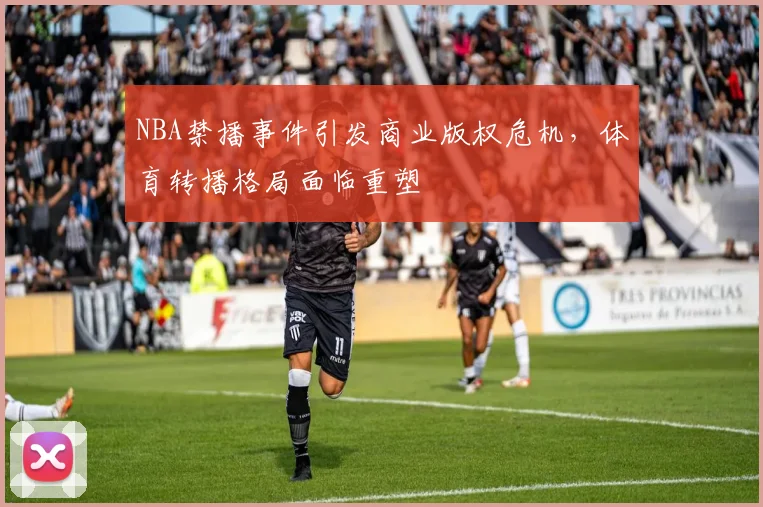 NBA禁播事件引发商业版权危机，体育转播格局面临重塑