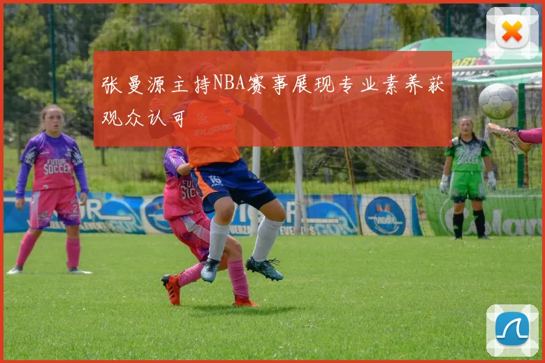 张曼源主持NBA赛事展现专业素养获观众认可