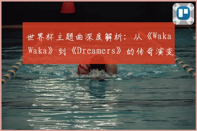 世界杯主题曲深度解析：从《Waka Waka》到《Dreamers》的传奇演变