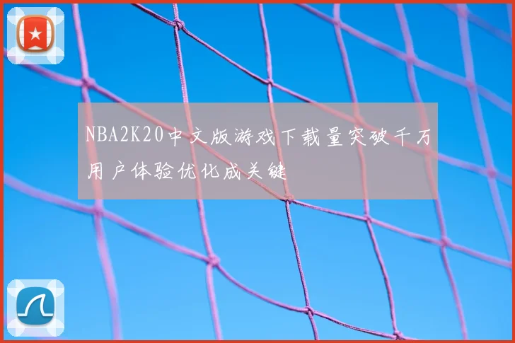 NBA2K20中文版游戏下载量突破千万用户体验优化成关键