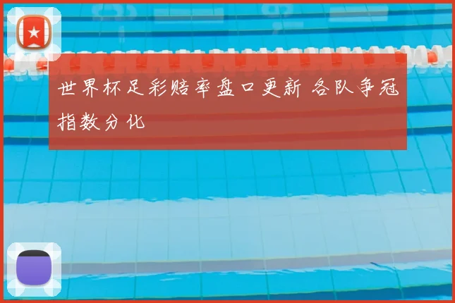 世界杯足彩赔率盘口更新 各队争冠指数分化