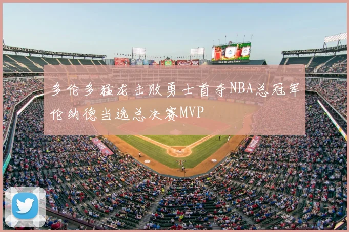 多伦多猛龙击败勇士首夺NBA总冠军伦纳德当选总决赛MVP