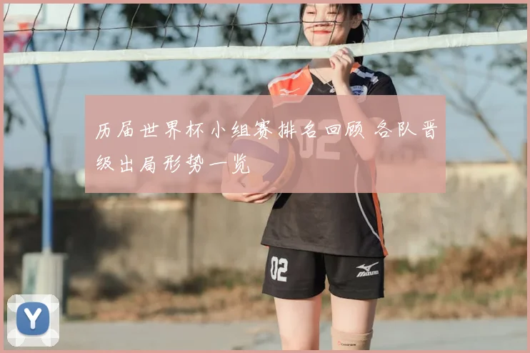 历届世界杯小组赛排名回顾 各队晋级出局形势一览