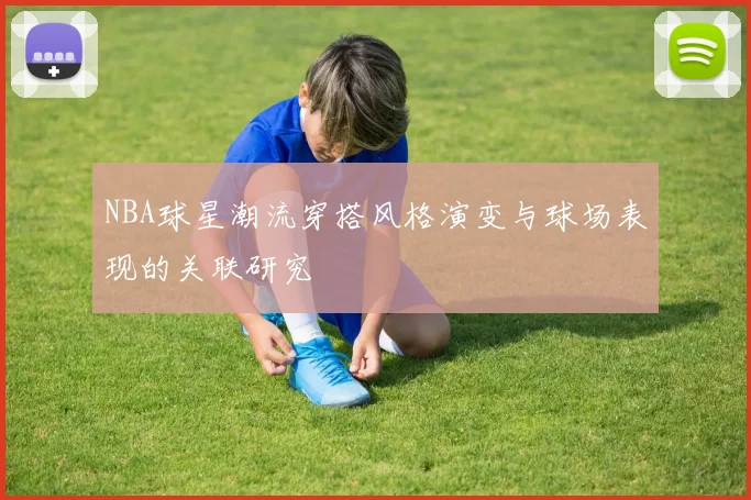 NBA球星潮流穿搭风格演变与球场表现的关联研究