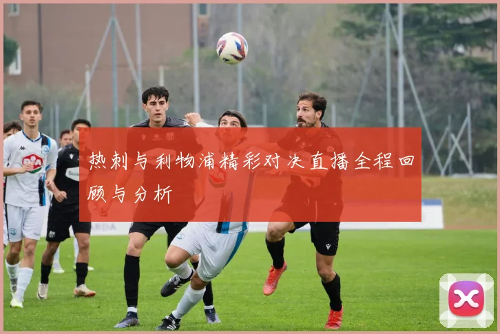 热刺与利物浦精彩对决直播全程回顾与分析