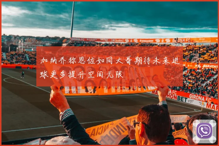 加纳乔称恩佐如同大哥期待未来进球更多提升空间无限