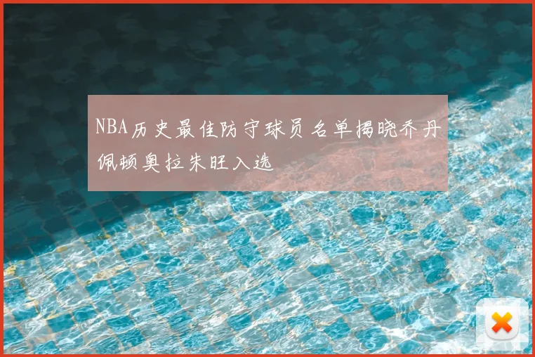 NBA历史最佳防守球员名单揭晓乔丹佩顿奥拉朱旺入选