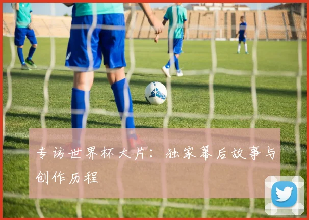 专访世界杯大片：独家幕后故事与创作历程