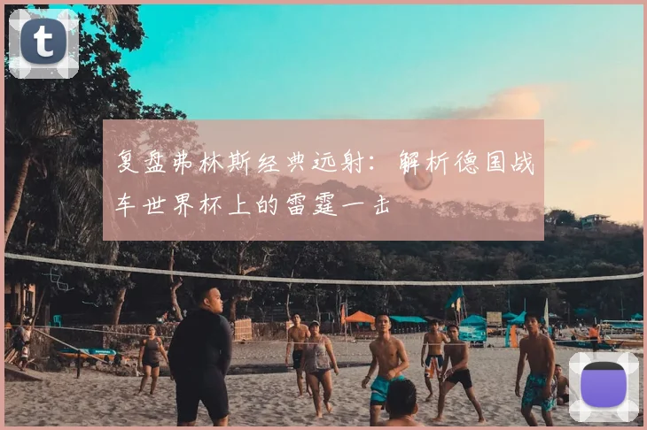 复盘弗林斯经典远射：解析德国战车世界杯上的雷霆一击
