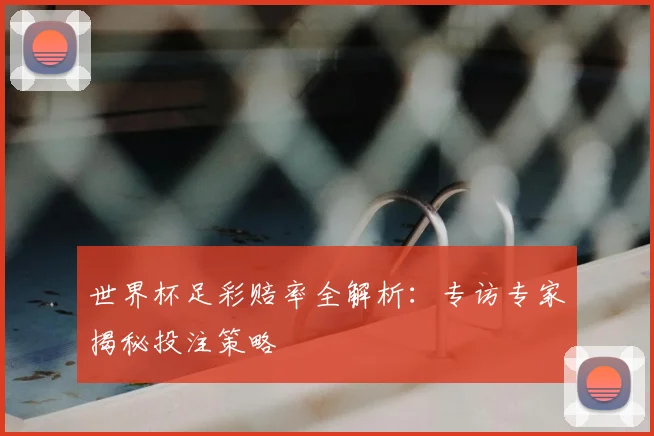 世界杯足彩赔率全解析：专访专家揭秘投注策略