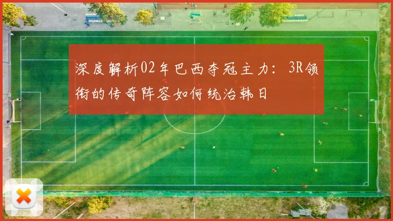 深度解析02年巴西夺冠主力：3R领衔的传奇阵容如何统治韩日