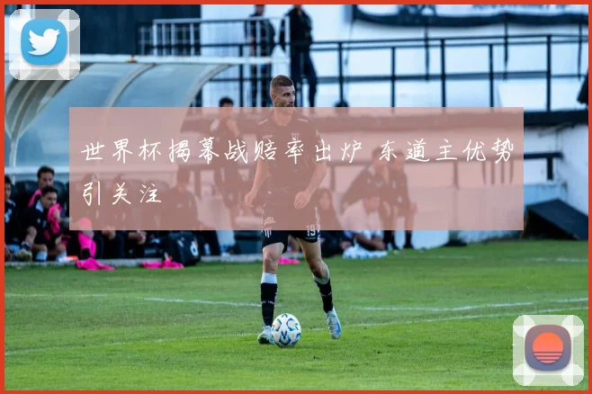世界杯揭幕战赔率出炉 东道主优势引关注