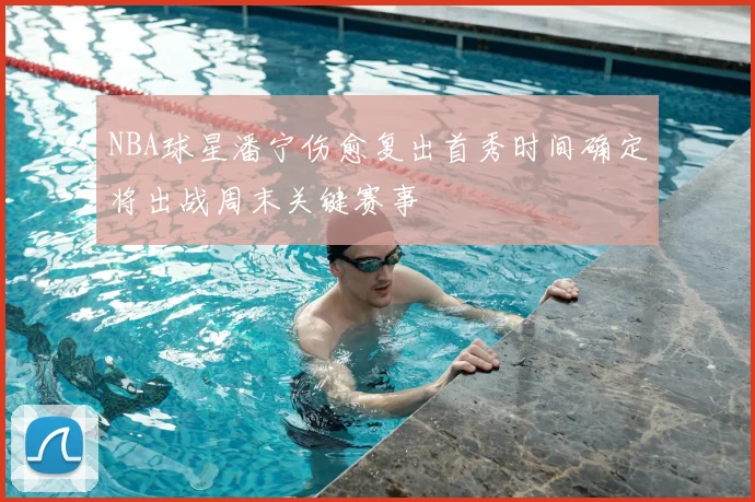 NBA球星潘宁伤愈复出首秀时间确定将出战周末关键赛事