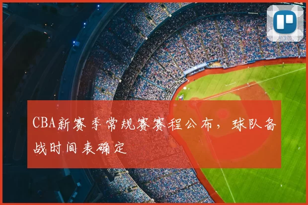CBA新赛季常规赛赛程公布,球队备战时间表确定