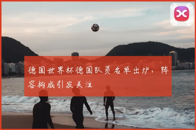 德国世界杯德国队员名单出炉，阵容构成引发关注