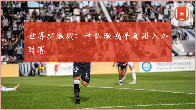 世界杯激战：两队激战平局进入加时赛