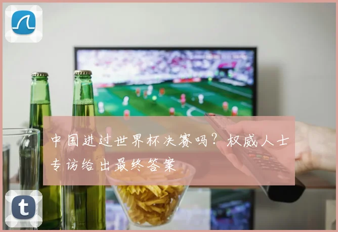 中国进过世界杯决赛吗？权威人士专访给出最终答案