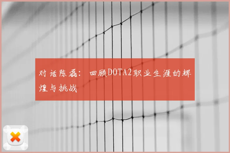 对话陈磊：回顾DOTA2职业生涯的辉煌与挑战