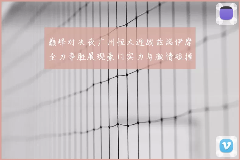 巅峰对决夜广州恒大迎战兹诺伊摩全力争胜展现豪门实力与激情碰撞