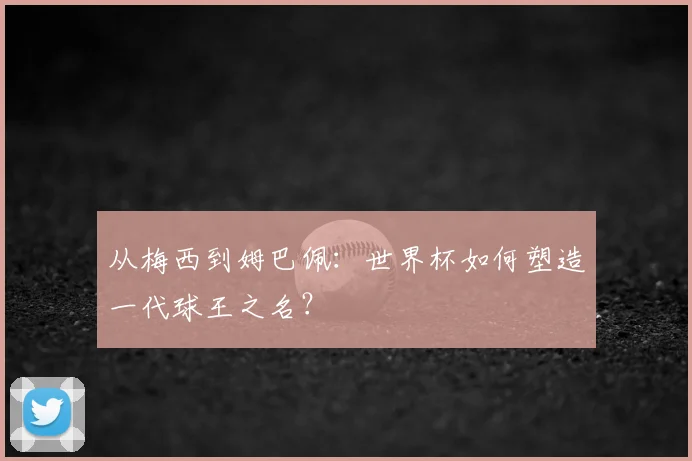 从梅西到姆巴佩：世界杯如何塑造一代球王之名？