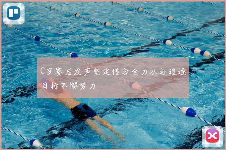 C罗赛后发声坚定信念全力以赴追逐目标不懈努力
