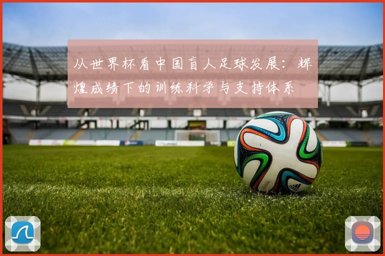 从世界杯看中国盲人足球发展：辉煌成绩下的训练科学与支持体系