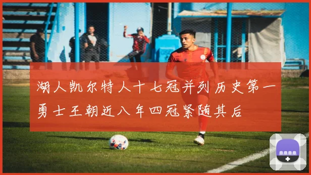 湖人凯尔特人十七冠并列历史第一勇士王朝近八年四冠紧随其后